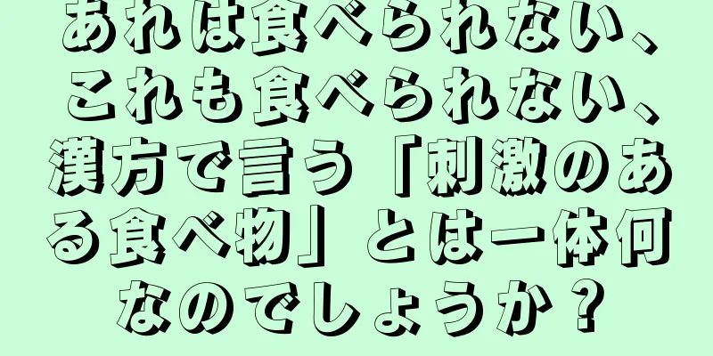 あれは食べられない、これも食べられない、漢方で言う「刺激のある食べ物」とは一体何なのでしょうか？