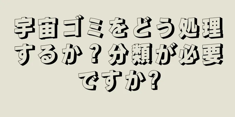 宇宙ゴミをどう処理するか？分類が必要ですか?