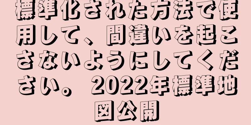 標準化された方法で使用して、間違いを起こさないようにしてください。 2022年標準地図公開