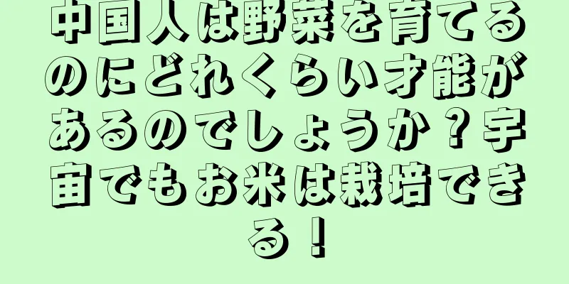 中国人は野菜を育てるのにどれくらい才能があるのでしょうか？宇宙でもお米は栽培できる！