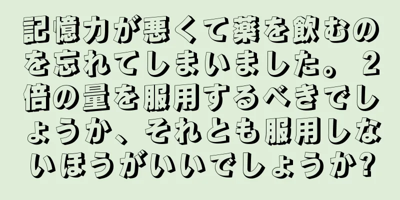 記憶力が悪くて薬を飲むのを忘れてしまいました。 2倍の量を服用するべきでしょうか、それとも服用しないほうがいいでしょうか?