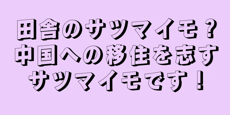 田舎のサツマイモ？中国への移住を志すサツマイモです！