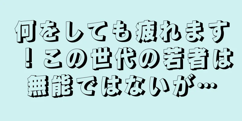 何をしても疲れます！この世代の若者は無能ではないが…