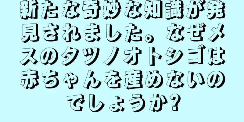 新たな奇妙な知識が発見されました。なぜメスのタツノオトシゴは赤ちゃんを産めないのでしょうか?