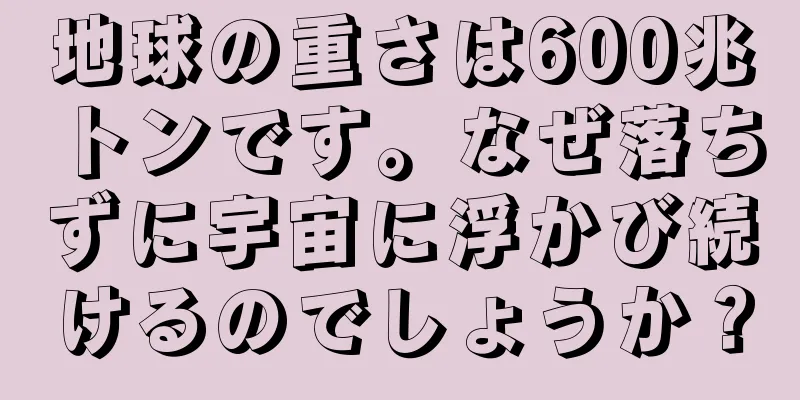 地球の重さは600兆トンです。なぜ落ちずに宇宙に浮かび続けるのでしょうか？