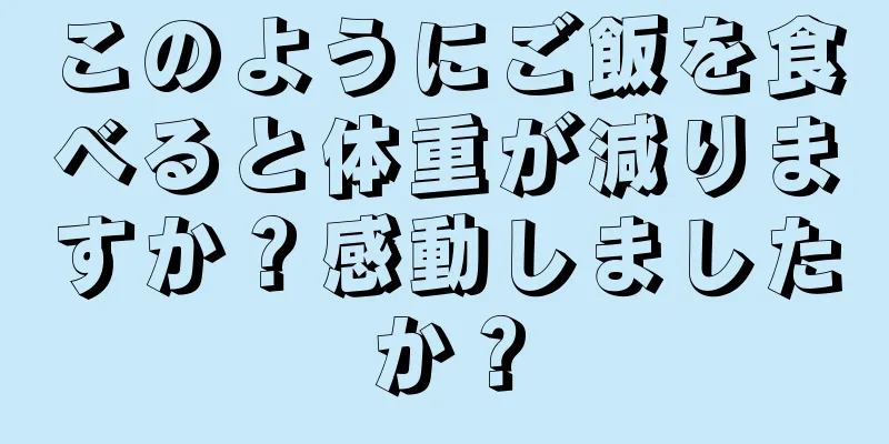 このようにご飯を食べると体重が減りますか？感動しましたか？