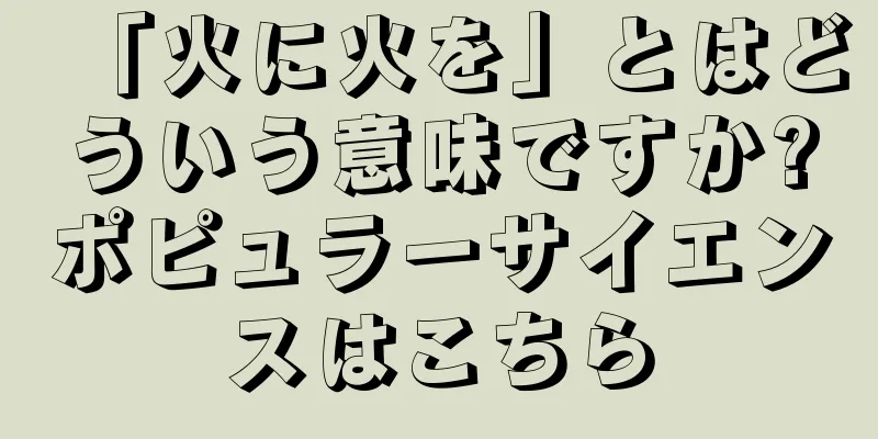 「火に火を」とはどういう意味ですか?ポピュラーサイエンスはこちら