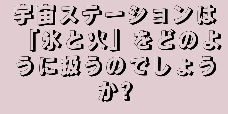 宇宙ステーションは「氷と火」をどのように扱うのでしょうか?