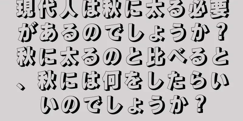 現代人は秋に太る必要があるのでしょうか？秋に太るのと比べると、秋には何をしたらいいのでしょうか？