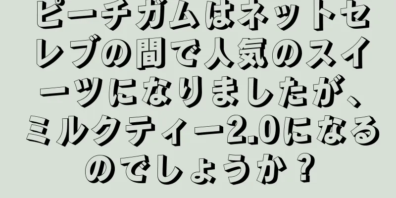 ピーチガムはネットセレブの間で人気のスイーツになりましたが、ミルクティー2.0になるのでしょうか？