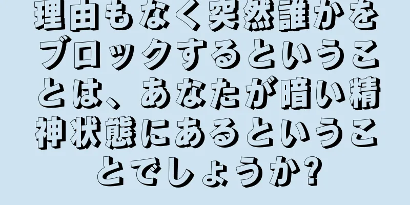 理由もなく突然誰かをブロックするということは、あなたが暗い精神状態にあるということでしょうか?
