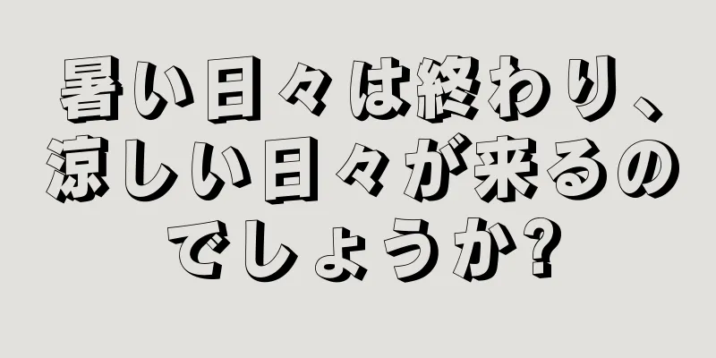暑い日々は終わり、涼しい日々が来るのでしょうか?
