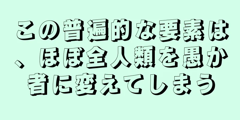 この普遍的な要素は、ほぼ全人類を愚か者に変えてしまう