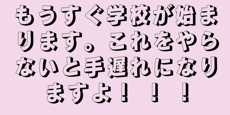 もうすぐ学校が始まります。これをやらないと手遅れになりますよ！ ！ ！