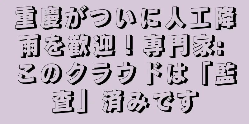 重慶がついに人工降雨を歓迎！専門家: このクラウドは「監査」済みです