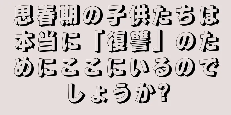思春期の子供たちは本当に「復讐」のためにここにいるのでしょうか?