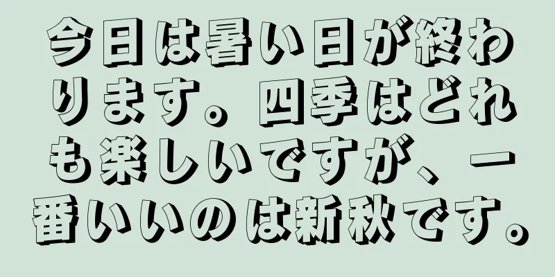 今日は暑い日が終わります。四季はどれも楽しいですが、一番いいのは新秋です。