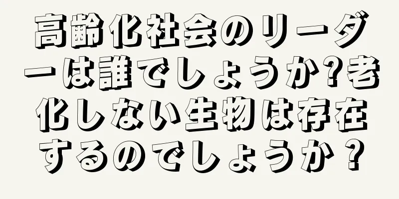 高齢化社会のリーダーは誰でしょうか?老化しない生物は存在するのでしょうか？
