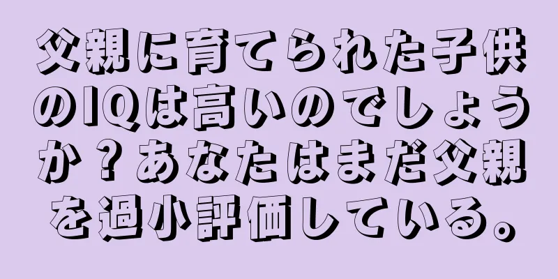 父親に育てられた子供のIQは高いのでしょうか？あなたはまだ父親を過小評価している。