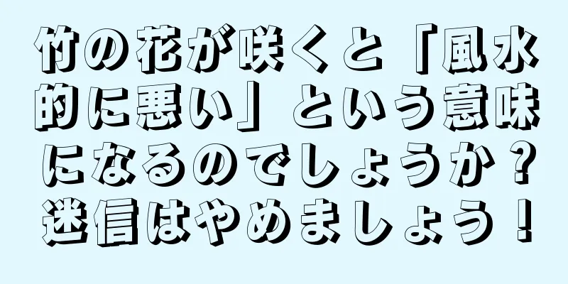 竹の花が咲くと「風水的に悪い」という意味になるのでしょうか？迷信はやめましょう！