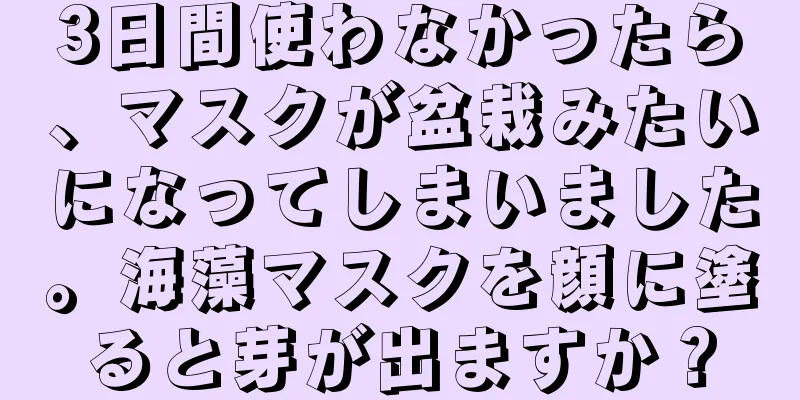 3日間使わなかったら、マスクが盆栽みたいになってしまいました。海藻マスクを顔に塗ると芽が出ますか？