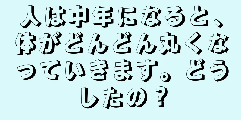 人は中年になると、体がどんどん丸くなっていきます。どうしたの？