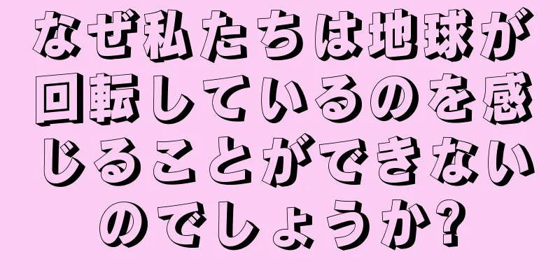 なぜ私たちは地球が回転しているのを感じることができないのでしょうか?