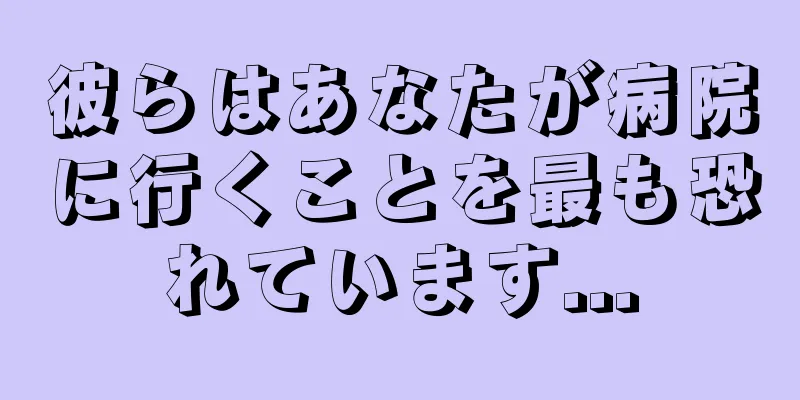 彼らはあなたが病院に行くことを最も恐れています...