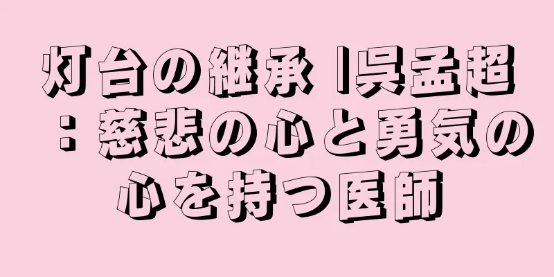 灯台の継承 |呉孟超：慈悲の心と勇気の心を持つ医師