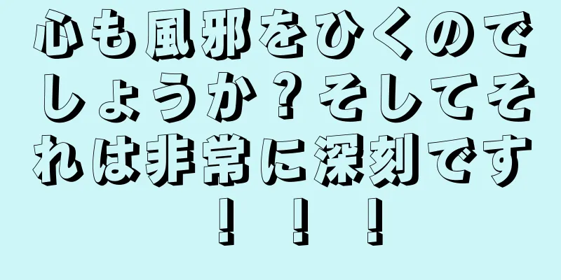 心も風邪をひくのでしょうか？そしてそれは非常に深刻です！ ！ ！