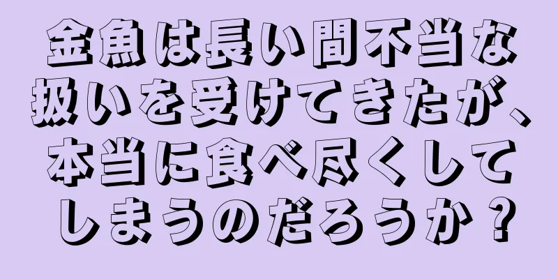 金魚は長い間不当な扱いを受けてきたが、本当に食べ尽くしてしまうのだろうか？