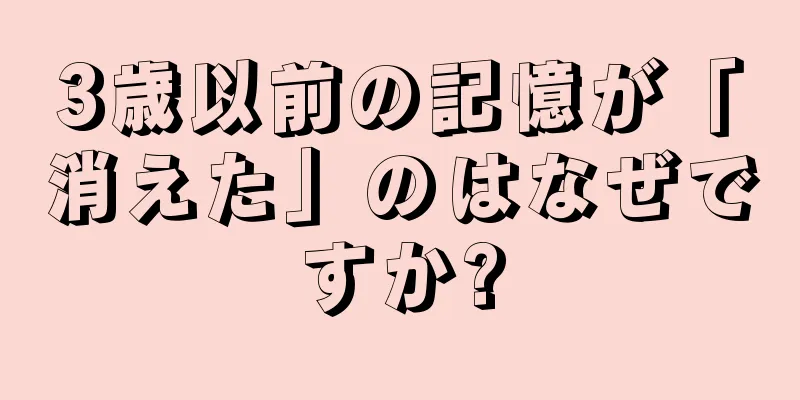 3歳以前の記憶が「消えた」のはなぜですか?