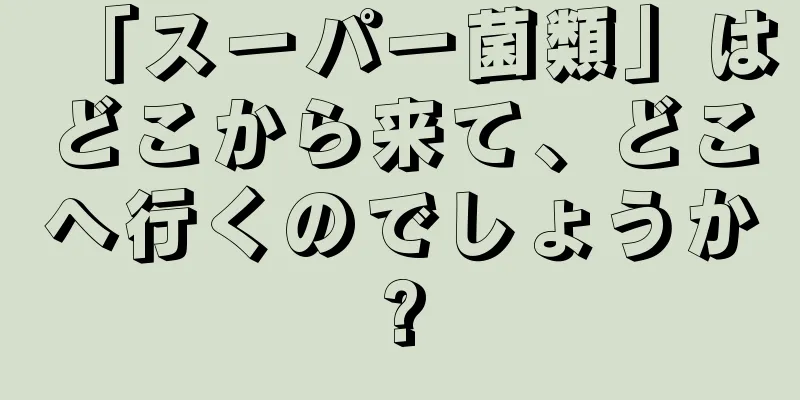 「スーパー菌類」はどこから来て、どこへ行くのでしょうか?