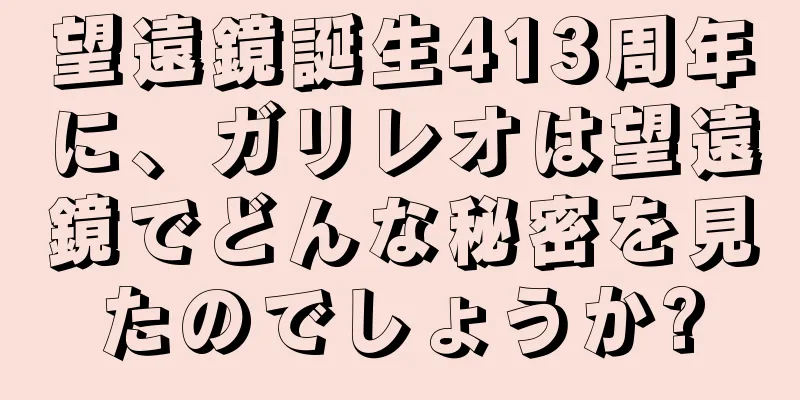 望遠鏡誕生413周年に、ガリレオは望遠鏡でどんな秘密を見たのでしょうか?