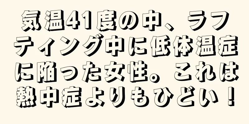 気温41度の中、ラフティング中に低体温症に陥った女性。これは熱中症よりもひどい！
