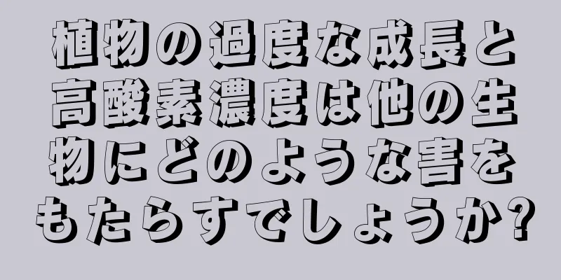 植物の過度な成長と高酸素濃度は他の生物にどのような害をもたらすでしょうか?