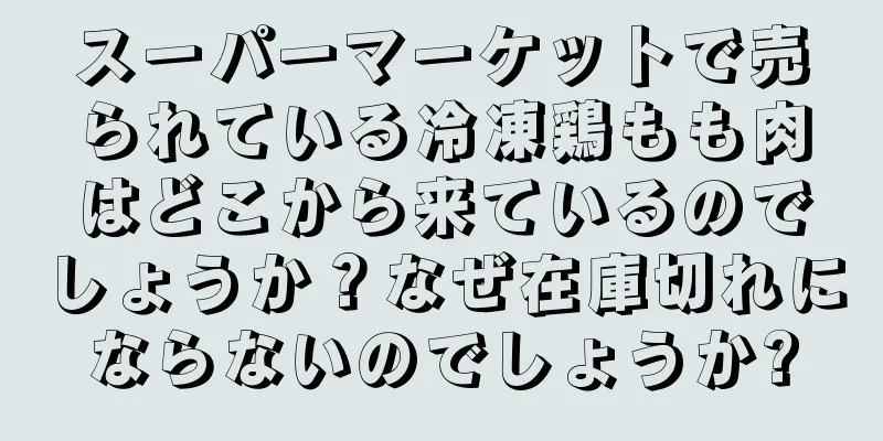 スーパーマーケットで売られている冷凍鶏もも肉はどこから来ているのでしょうか？なぜ在庫切れにならないのでしょうか?