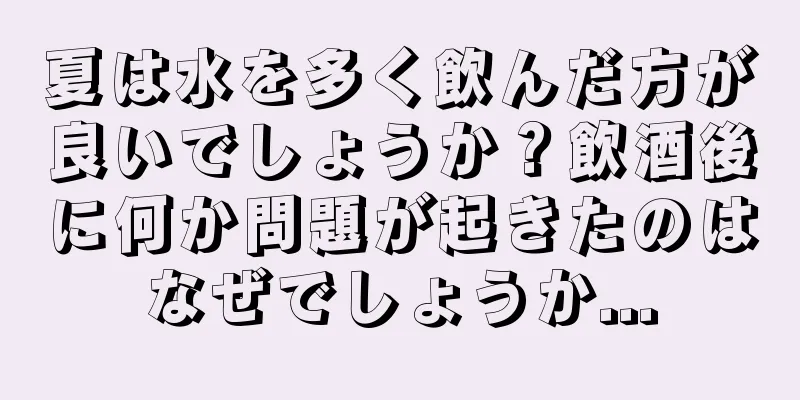 夏は水を多く飲んだ方が良いでしょうか？飲酒後に何か問題が起きたのはなぜでしょうか...