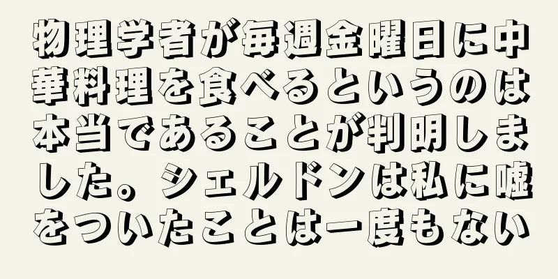 物理学者が毎週金曜日に中華料理を食べるというのは本当であることが判明しました。シェルドンは私に嘘をついたことは一度もない