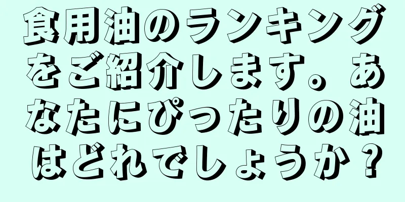 食用油のランキングをご紹介します。あなたにぴったりの油はどれでしょうか？
