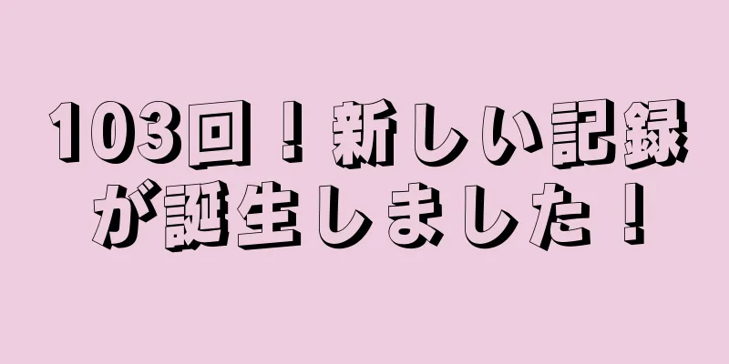 103回！新しい記録が誕生しました！