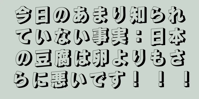 今日のあまり知られていない事実：日本の豆腐は卵よりもさらに悪いです！ ！ ！