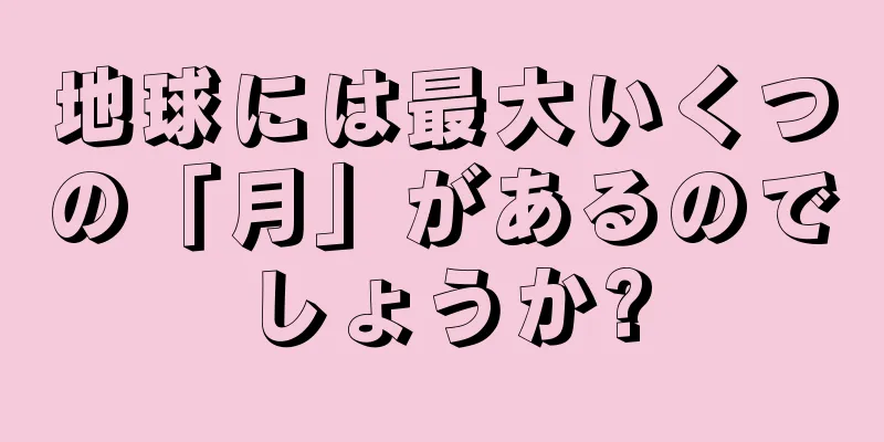 地球には最大いくつの「月」があるのでしょうか?