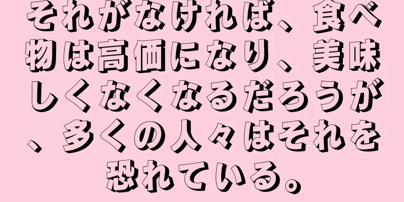 それがなければ、食べ物は高価になり、美味しくなくなるだろうが、多くの人々はそれを恐れている。