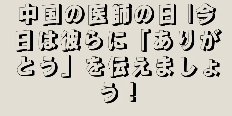 中国の医師の日 |今日は彼らに「ありがとう」を伝えましょう！