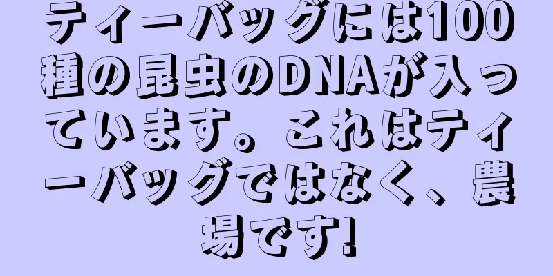 ティーバッグには100種の昆虫のDNAが入っています。これはティーバッグではなく、農場です!