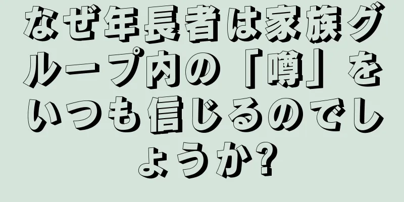 なぜ年長者は家族グループ内の「噂」をいつも信じるのでしょうか?