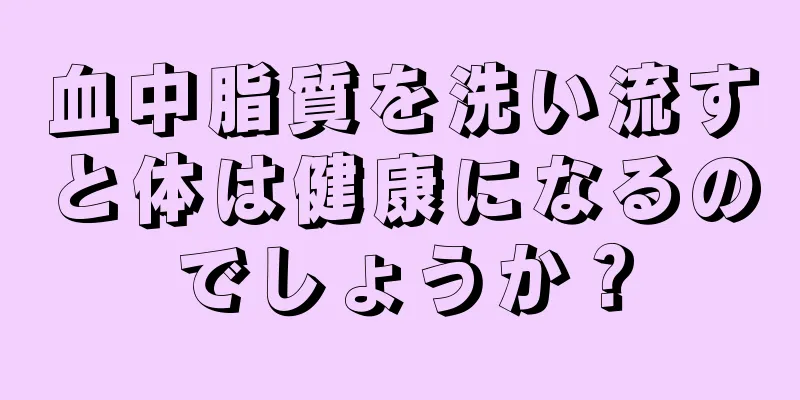 血中脂質を洗い流すと体は健康になるのでしょうか？