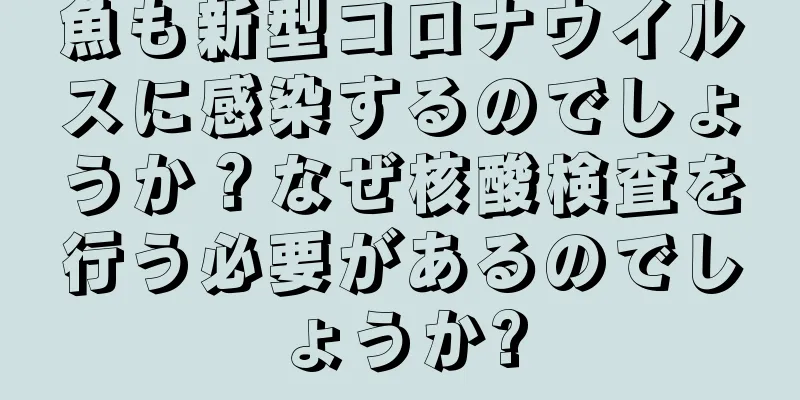 魚も新型コロナウイルスに感染するのでしょうか？なぜ核酸検査を行う必要があるのでしょうか?
