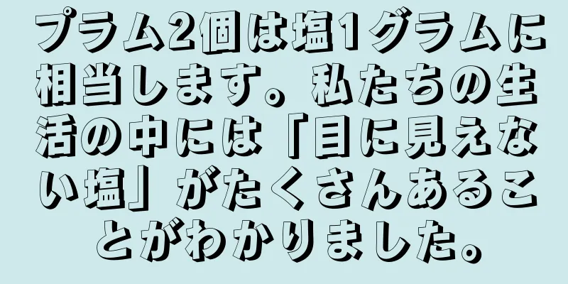 プラム2個は塩1グラムに相当します。私たちの生活の中には「目に見えない塩」がたくさんあることがわかりました。